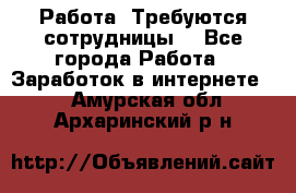 Работа .Требуются сотрудницы  - Все города Работа » Заработок в интернете   . Амурская обл.,Архаринский р-н